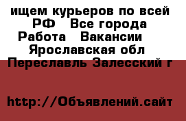 ищем курьеров по всей РФ - Все города Работа » Вакансии   . Ярославская обл.,Переславль-Залесский г.